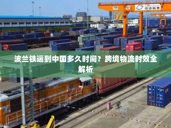 波兰铁运到中国多久时间？跨境物流时效全解析
