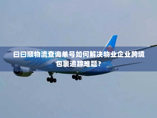 曰曰顺物流查询单号如何解决物业企业跨境包裹追踪难题？