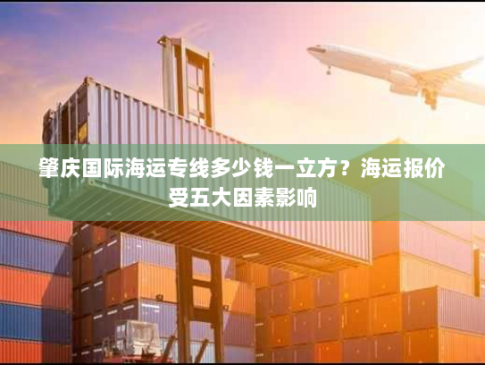 肇庆国际海运专线多少钱一立方？海运报价受五大因素影响