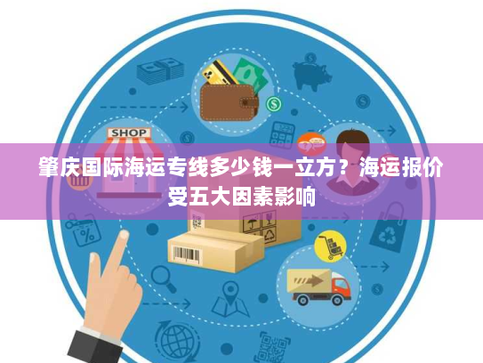肇庆国际海运专线多少钱一立方？海运报价受五大因素影响