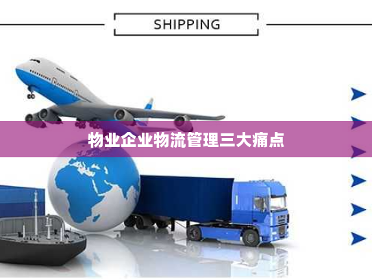 物业企业物流管理三大痛点 物业企业物流管理三大痛点