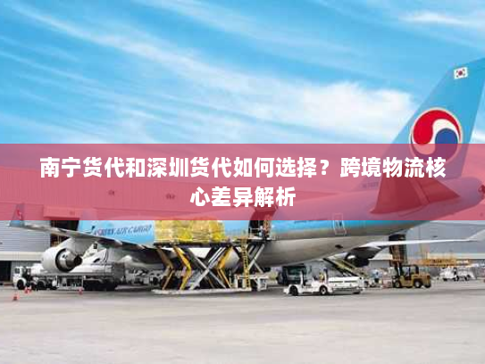 南宁货代和深圳货代如何选择？跨境物流核心差异解析