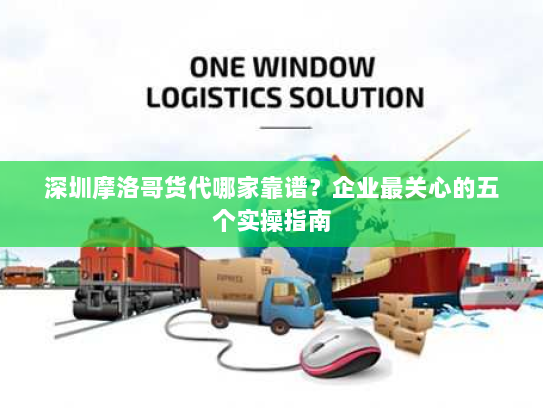 深圳摩洛哥货代哪家靠谱？企业最关心的五个实操指南