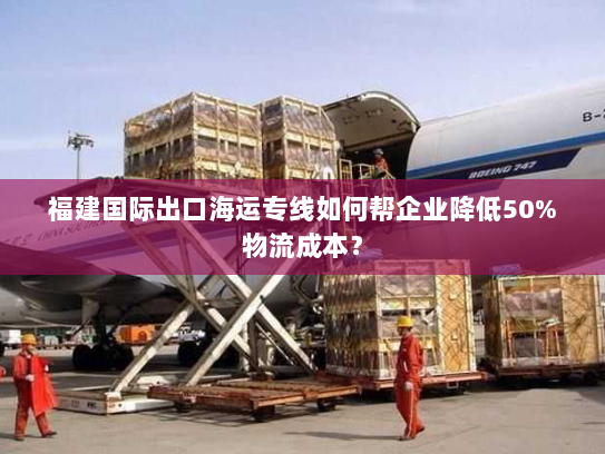 福建国际出口海运专线如何帮企业降低50%物流成本? 福建国际出口海运专线如何帮企业降低50%物流成本?