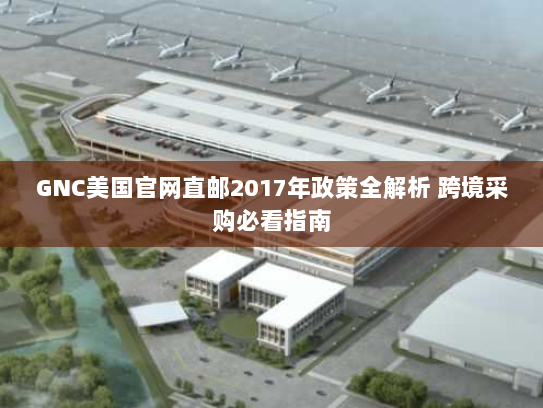 GNC美国官网直邮2017年政策全解析 跨境采购必看指南