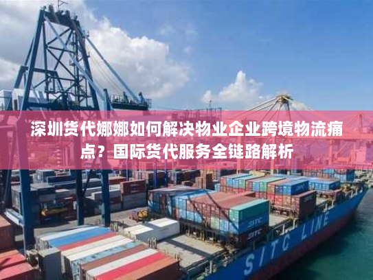 深圳货代娜娜如何解决物业企业跨境物流痛点？国际货代服务全链路解析