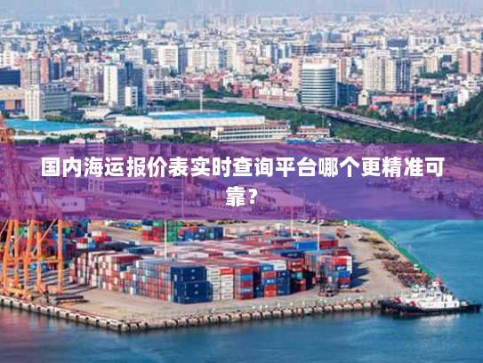 国内海运报价表实时查询平台哪个更精准可靠？