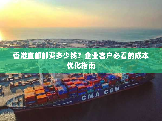 香港直邮邮费多少钱？企业客户必看的成本优化指南