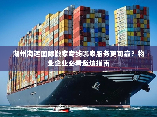 湖州海运国际搬家专线哪家服务更可靠？物业企业必看避坑指南