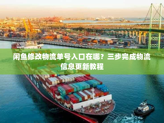 闲鱼修改物流单号入口在哪？三步完成物流信息更新教程