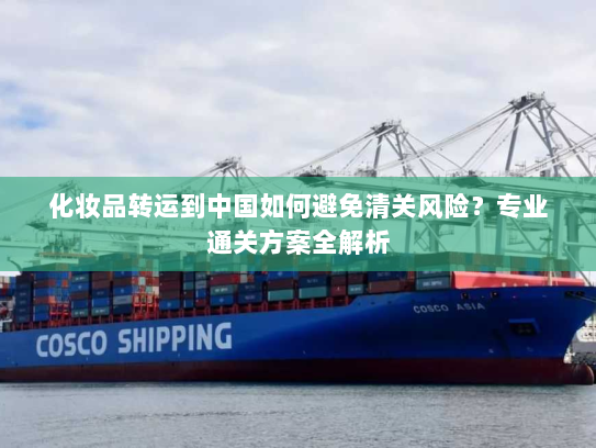 化妆品转运到中国如何避免清关风险？专业通关方案全解析