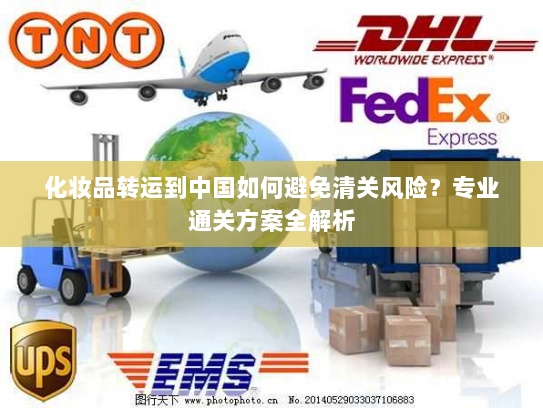 化妆品转运到中国如何避免清关风险？专业通关方案全解析