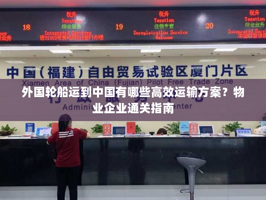 外国轮船运到中国有哪些高效运输方案？物业企业通关指南
