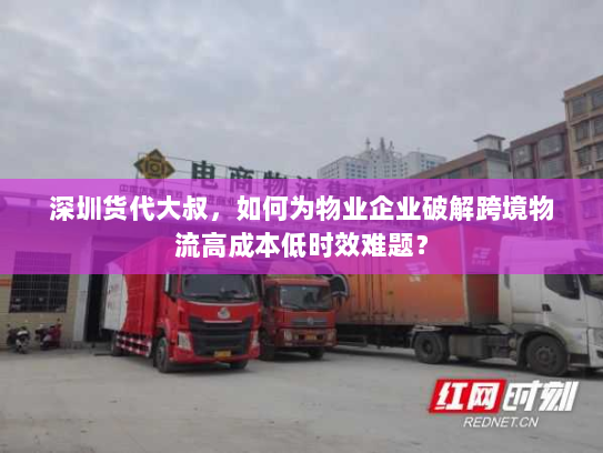 深圳货代大叔,如何为物业企业破解跨境物流高成本低时效难题? 深圳货代大叔,如何为物业企业破解跨境物流高成本低时效难题?