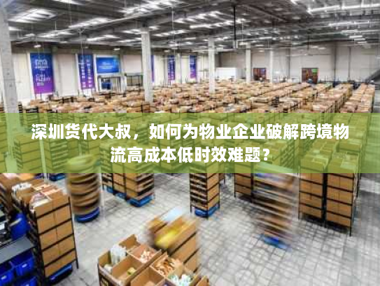 深圳货代大叔,如何为物业企业破解跨境物流高成本低时效难题? 深圳货代大叔,如何为物业企业破解跨境物流高成本低时效难题?