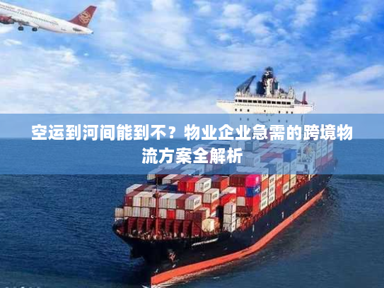 空运到河间能到不？物业企业急需的跨境物流方案全解析