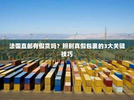 法国直邮有假货吗？辨别真假包裹的3大关键技巧