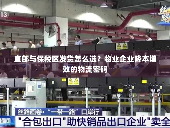 直邮与保税区发货怎么选？物业企业降本增效的物流密码