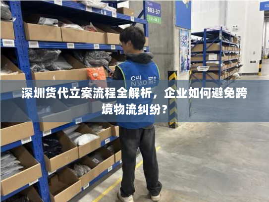 深圳货代立案流程全解析，企业如何避免跨境物流纠纷？