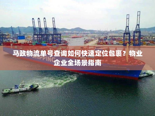 马政物流单号查询如何快速定位包裹?物业企业全场景指南 马政物流单号查询如何快速定位包裹?物业企业全场景指南