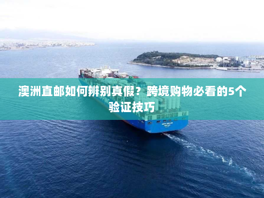 澳洲直邮如何辨别真假?跨境购物必看的5个验证技巧 澳洲直邮如何辨别真假?跨境购物必看的5个验证技巧