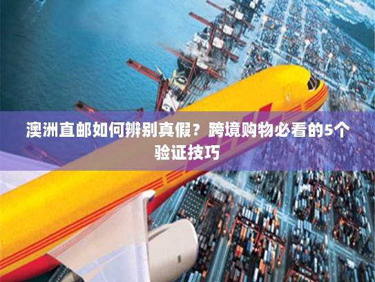 澳洲直邮如何辨别真假？跨境购物必看的5个验证技巧