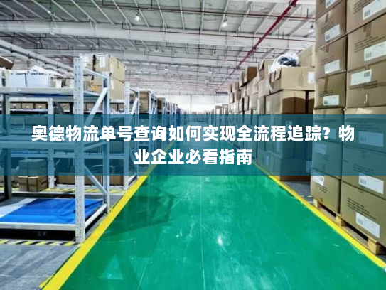 奥德物流单号查询如何实现全流程追踪？物业企业必看指南