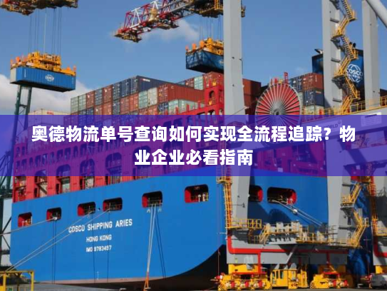 奥德物流单号查询如何实现全流程追踪？物业企业必看指南