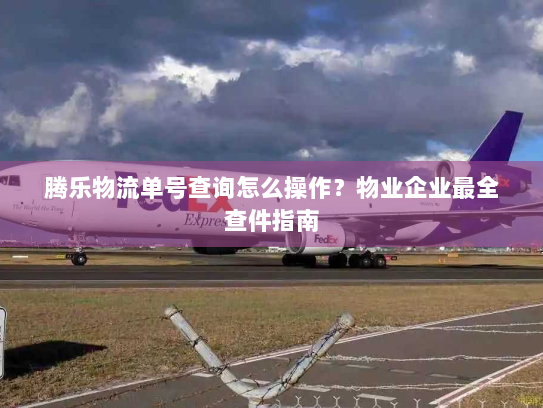 腾乐物流单号查询怎么操作？物业企业最全查件指南