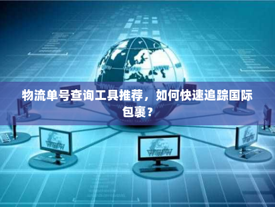 物流单号查询工具推荐，如何快速追踪国际包裹？