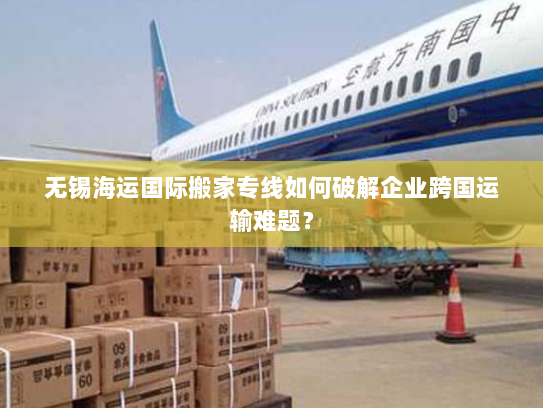 无锡海运国际搬家专线如何破解企业跨国运输难题？