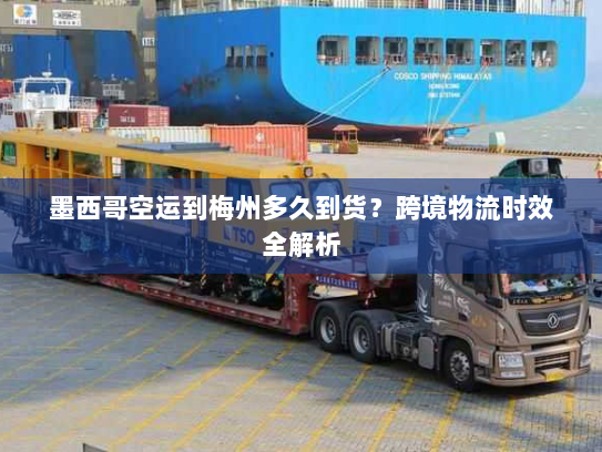 墨西哥空运到梅州多久到货？跨境物流时效全解析