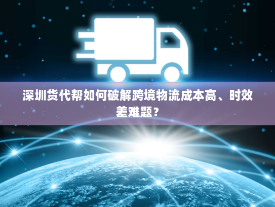 深圳货代帮如何破解跨境物流成本高、时效差难题？