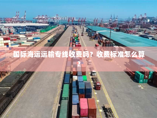 国际海运运输专线收费吗?收费标准怎么算? 国际海运运输专线收费吗?收费标准怎么算?