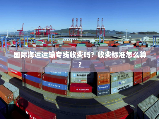 国际海运运输专线收费吗?收费标准怎么算? 国际海运运输专线收费吗?收费标准怎么算?