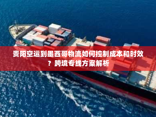 贵阳空运到墨西哥物流如何控制成本和时效？跨境专线方案解析