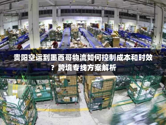 贵阳空运到墨西哥物流如何控制成本和时效？跨境专线方案解析