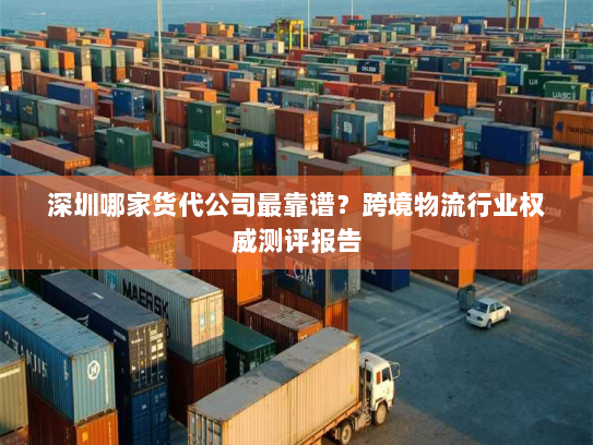 深圳哪家货代公司最靠谱？跨境物流行业权威测评报告