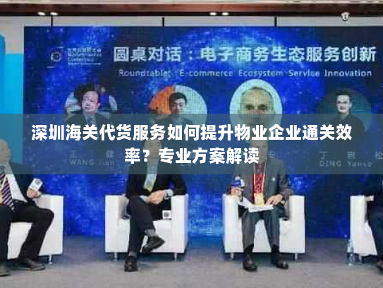 深圳海关代货服务如何提升物业企业通关效率？专业方案解读