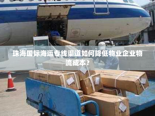 珠海国际海运专线渠道如何降低物业企业物流成本？