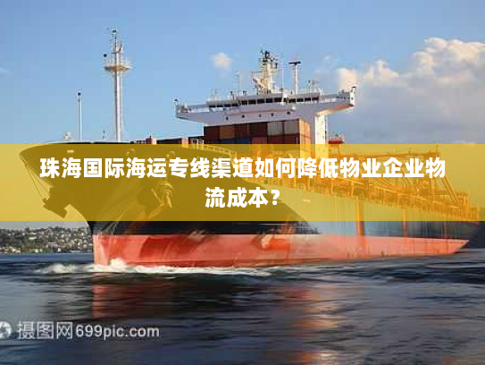 珠海国际海运专线渠道如何降低物业企业物流成本？