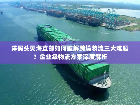 洋码头贝海直邮如何破解跨境物流三大难题？企业级物流方案深度解析