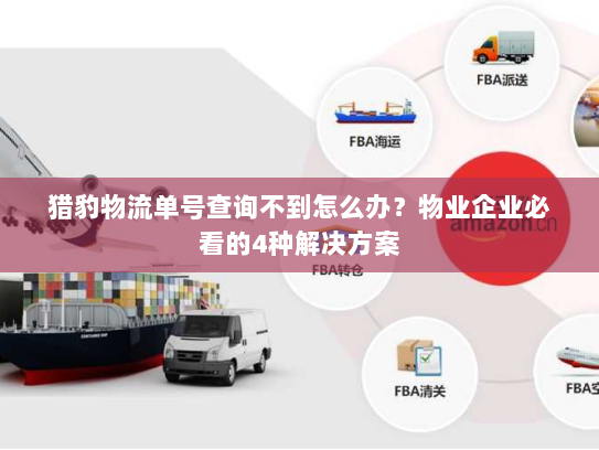 猎豹物流单号查询不到怎么办？物业企业必看的4种解决方案