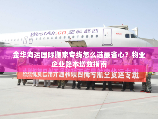 金华海运国际搬家专线怎么选最省心？物业企业降本增效指南