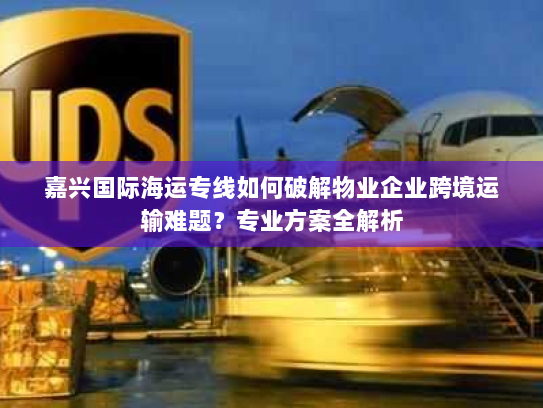 嘉兴国际海运专线如何破解物业企业跨境运输难题?专业方案全解析 嘉兴国际海运专线如何破解物业企业跨境运输难题?专业方案全解析