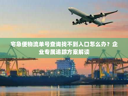 宅急便物流单号查询找不到入口怎么办?企业专属追踪方案解读 宅急便物流单号查询找不到入口怎么办?企业专属追踪方案解读