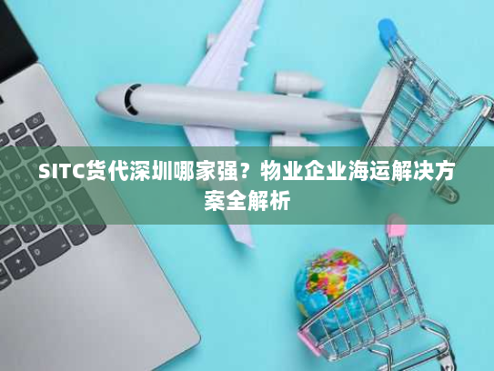 SITC货代深圳哪家强？物业企业海运解决方案全解析