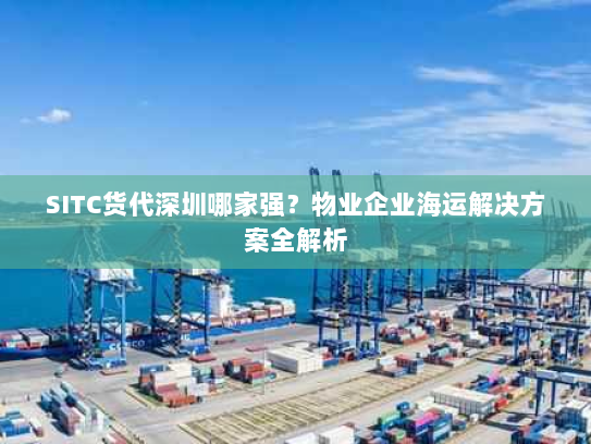 SITC货代深圳哪家强？物业企业海运解决方案全解析