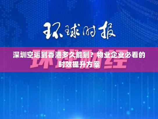 深圳空运到香港多久能到？物业企业必看的时效提升方案