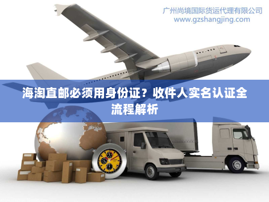 海淘直邮必须用身份证？收件人实名认证全流程解析